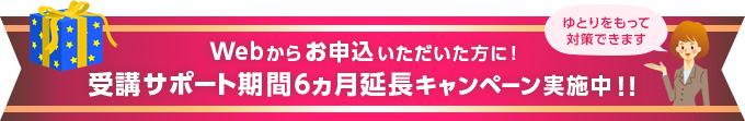 Webからお申込いただいた方に！受講サポート期間6ヵ月延長キャンペーン実施中！