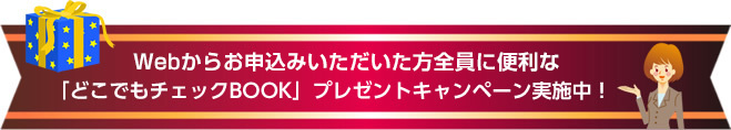 Webからお申込みいただいた方全員に便利な「どこでもチェックBOOK」をプレゼントキャンペーン実施中!